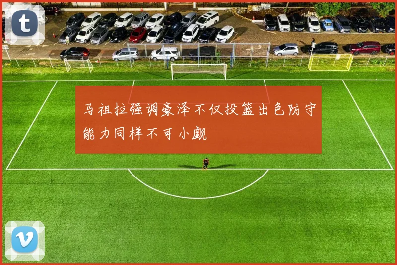 马祖拉强调豪泽不仅投篮出色防守能力同样不可小觑