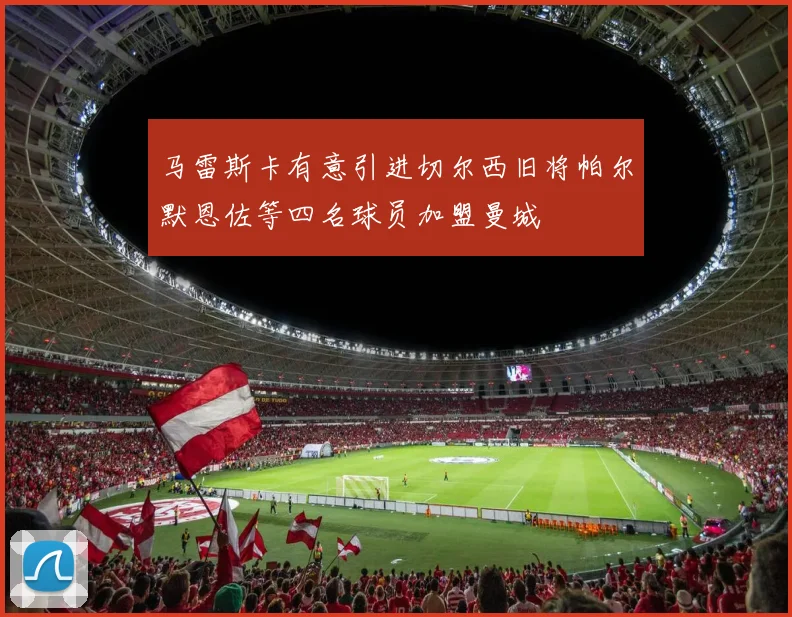 马雷斯卡有意引进切尔西旧将帕尔默恩佐等四名球员加盟曼城