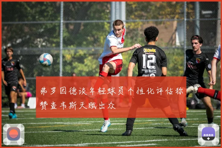 弗罗因德谈年轻球员个性化评估称赞查韦斯天赋出众