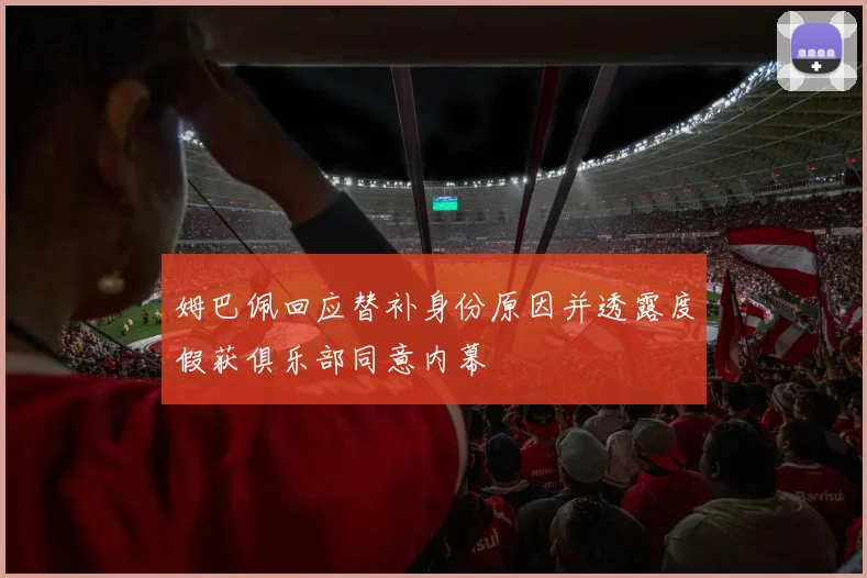 姆巴佩回应替补身份原因并透露度假获俱乐部同意内幕