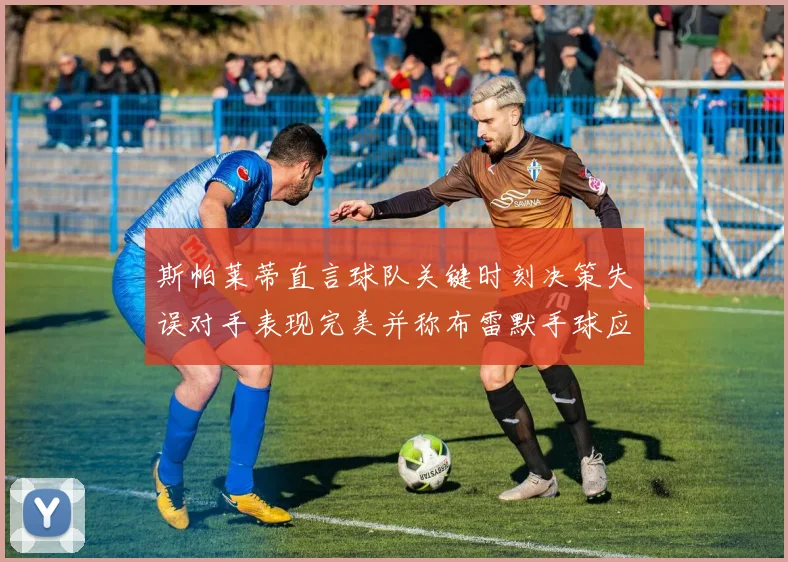 斯帕莱蒂直言球队关键时刻决策失误对手表现完美并称布雷默手球应判点球
