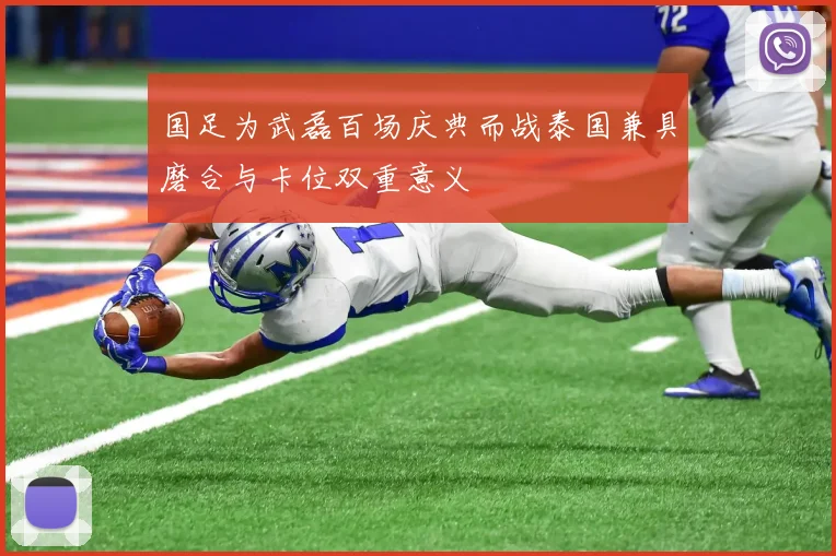 国足为武磊百场庆典而战泰国兼具磨合与卡位双重意义