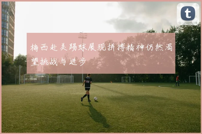梅西赴美踢球展现拼搏精神仍然渴望挑战与进步
