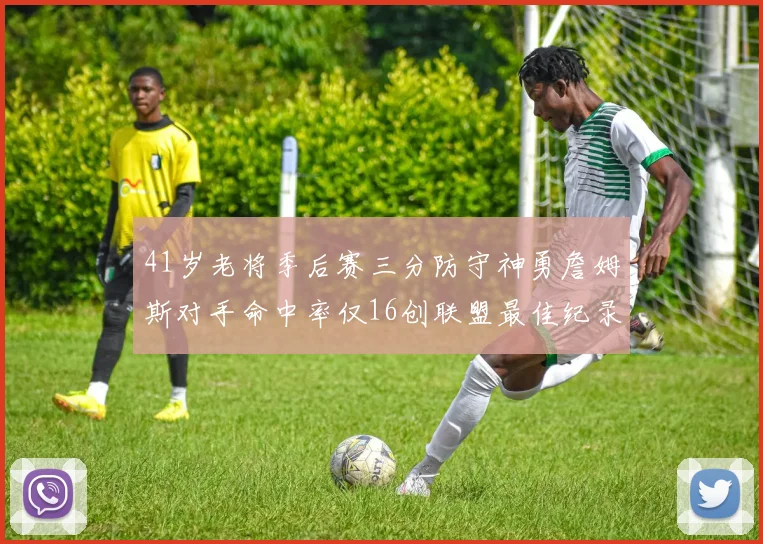 41岁老将季后赛三分防守神勇詹姆斯对手命中率仅16创联盟最佳纪录