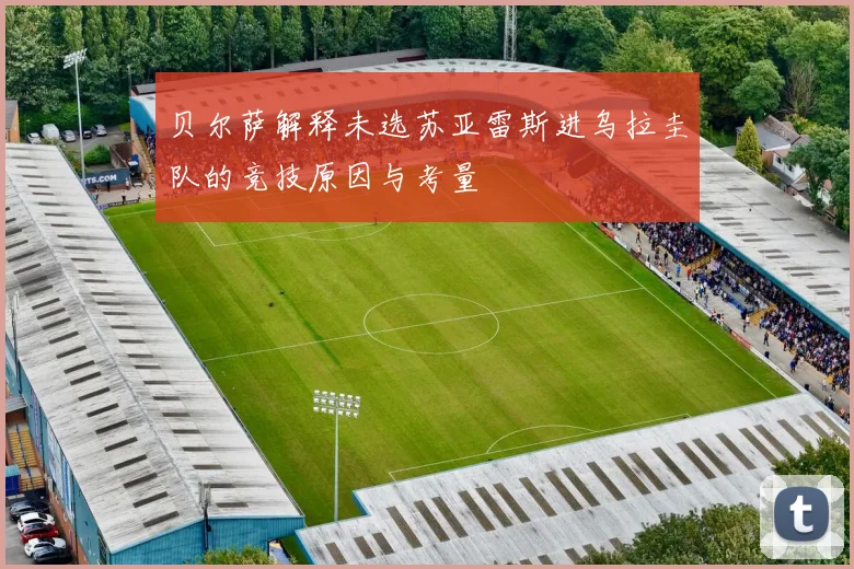 贝尔萨解释未选苏亚雷斯进乌拉圭队的竞技原因与考量