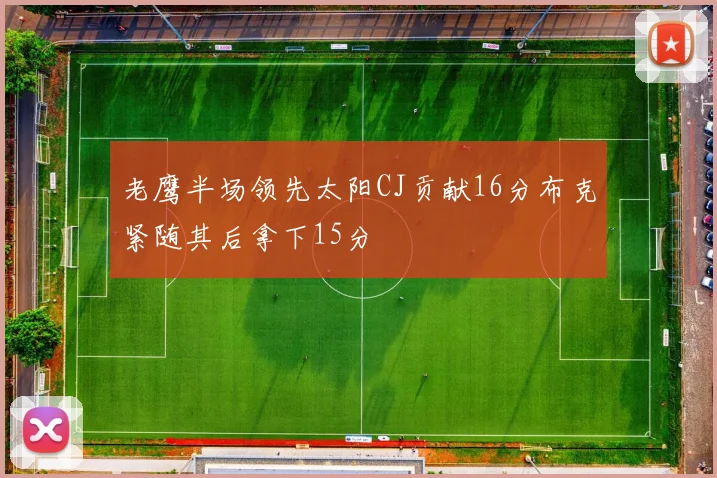 老鹰半场领先太阳CJ贡献16分布克紧随其后拿下15分