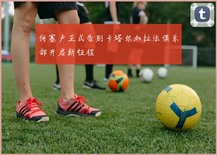 何塞卢正式告别卡塔尔加拉法俱乐部开启新征程