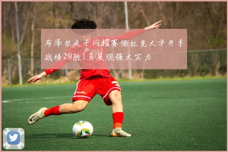 布泽尔之子闪耀赛场杜克大学开季战绩20胜1负展现强大实力