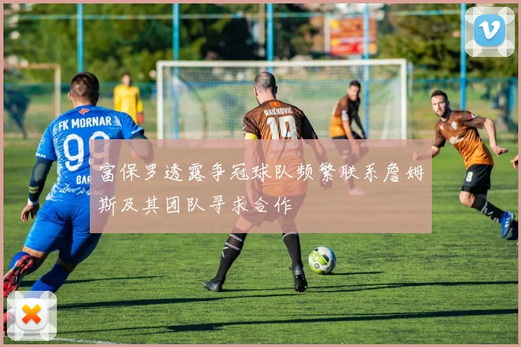 富保罗透露争冠球队频繁联系詹姆斯及其团队寻求合作