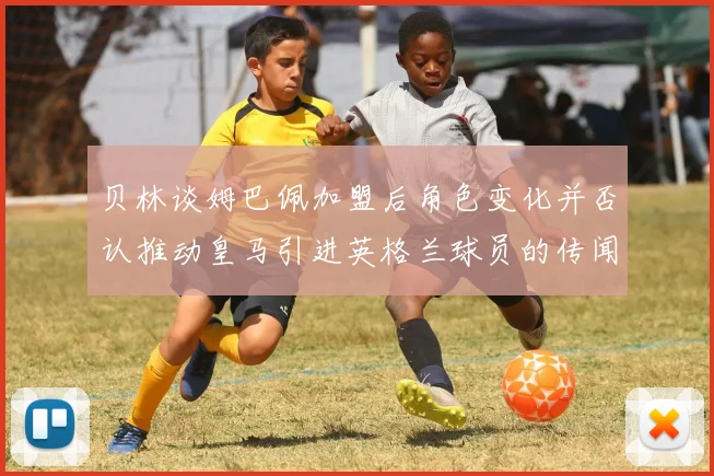 贝林谈姆巴佩加盟后角色变化并否认推动皇马引进英格兰球员的传闻
