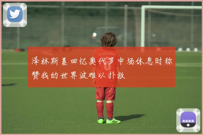 泽林斯基回忆奥代罗中场休息时称赞我的世界波难以扑救