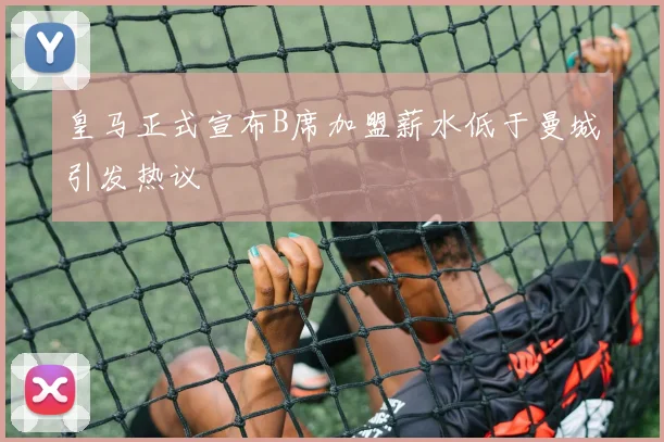 皇马正式宣布B席加盟薪水低于曼城引发热议