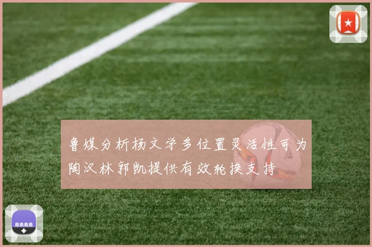 鲁媒分析杨文学多位置灵活性可为陶汉林郭凯提供有效轮换支持