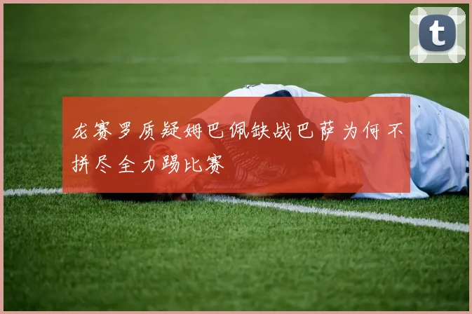 龙赛罗质疑姆巴佩缺战巴萨为何不拼尽全力踢比赛