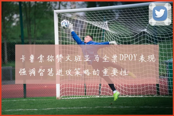卡鲁索称赞文班亚马全票DPOY表现强调智慧进攻策略的重要性