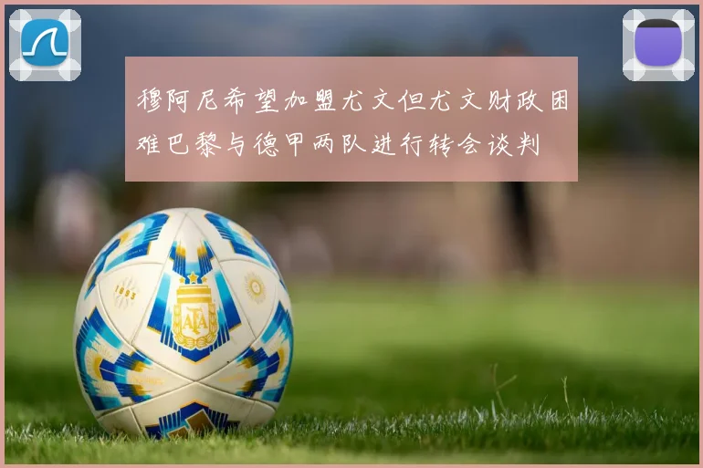 穆阿尼希望加盟尤文但尤文财政困难巴黎与德甲两队进行转会谈判