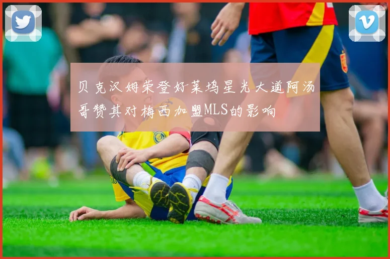 贝克汉姆荣登好莱坞星光大道阿汤哥赞其对梅西加盟MLS的影响