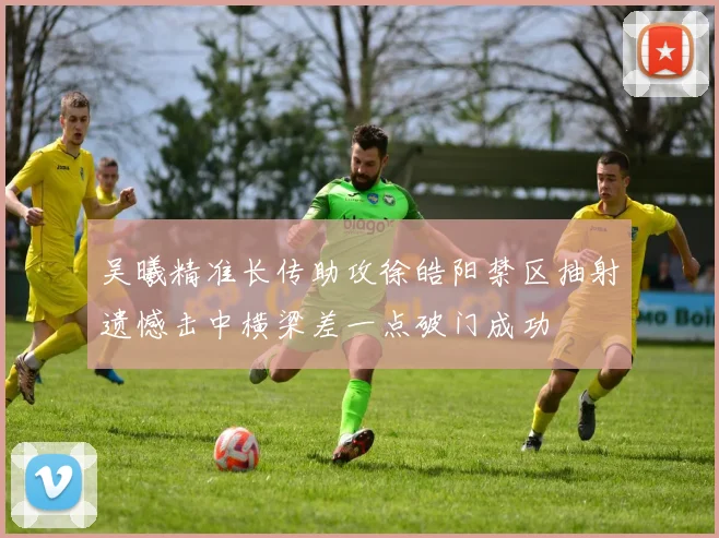 吴曦精准长传助攻徐皓阳禁区抽射遗憾击中横梁差一点破门成功
