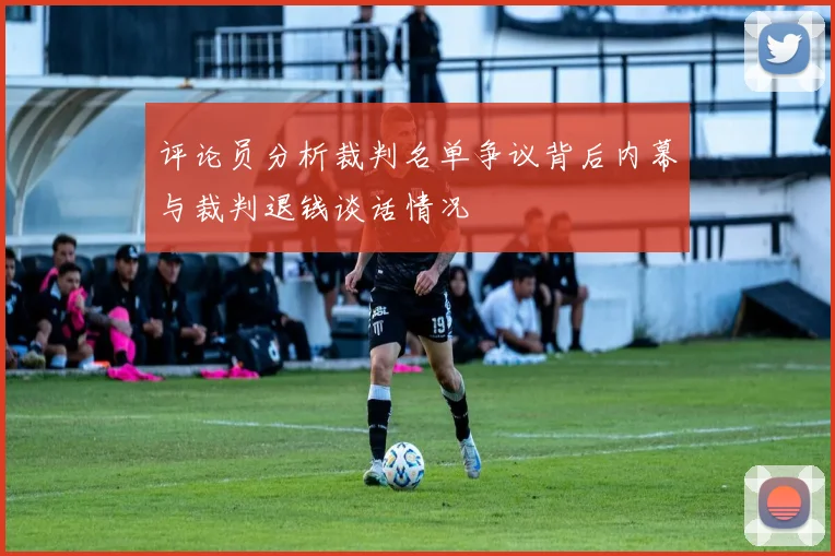 评论员分析裁判名单争议背后内幕与裁判退钱谈话情况