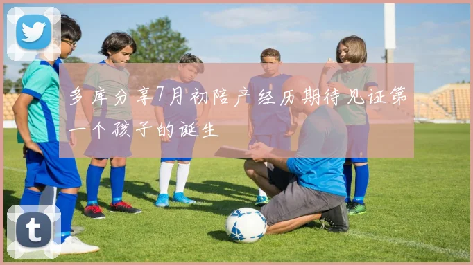 多库分享7月初陪产经历期待见证第一个孩子的诞生