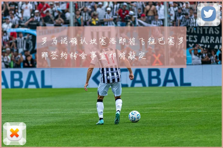 罗马诺确认坎塞洛即将飞往巴塞罗那签约转会事宜即将敲定
