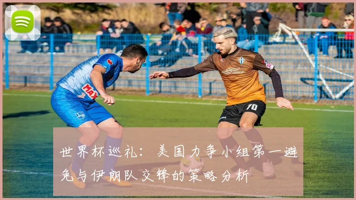 世界杯巡礼：美国力争小组第一避免与伊朗队交锋的策略分析