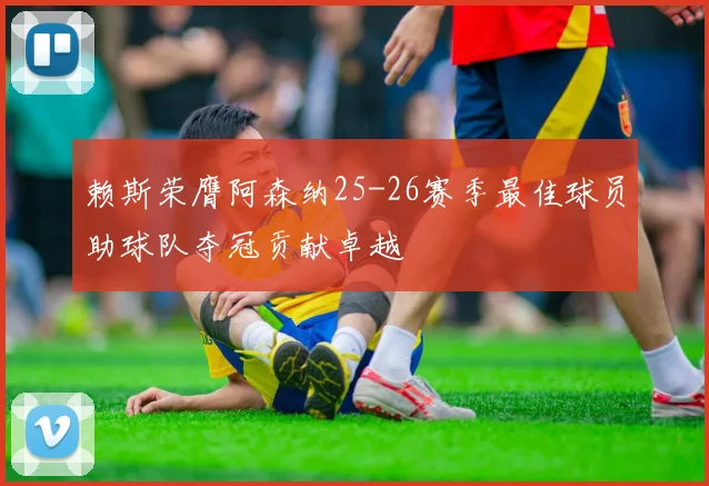 赖斯荣膺阿森纳25-26赛季最佳球员助球队夺冠贡献卓越