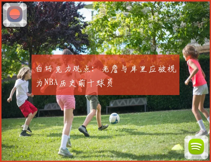 白巧克力观点：老詹与库里应被视为NBA历史前十球员
