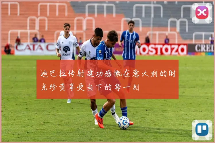 迪巴拉传射建功感慨在意大利的时光珍贵享受当下的每一刻