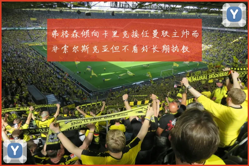 弗格森倾向卡里克接任曼联主帅而非索尔斯克亚但不看好长期执教