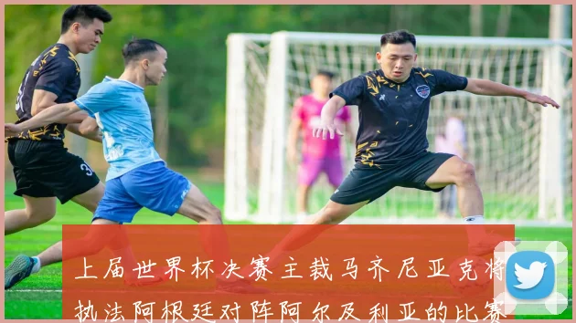 上届世界杯决赛主裁马齐尼亚克将执法阿根廷对阵阿尔及利亚的比赛