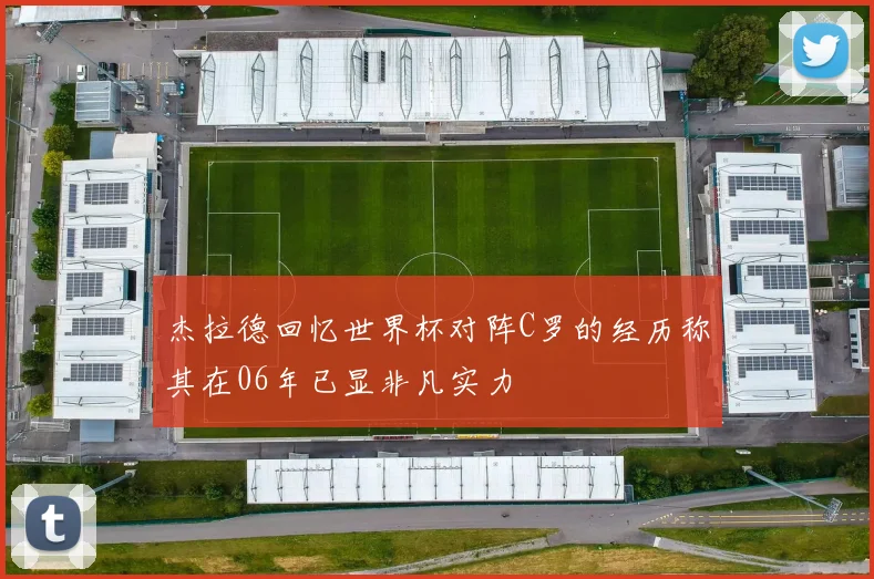 杰拉德回忆世界杯对阵C罗的经历称其在06年已显非凡实力