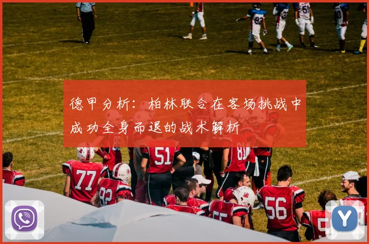 德甲分析：柏林联合在客场挑战中成功全身而退的战术解析