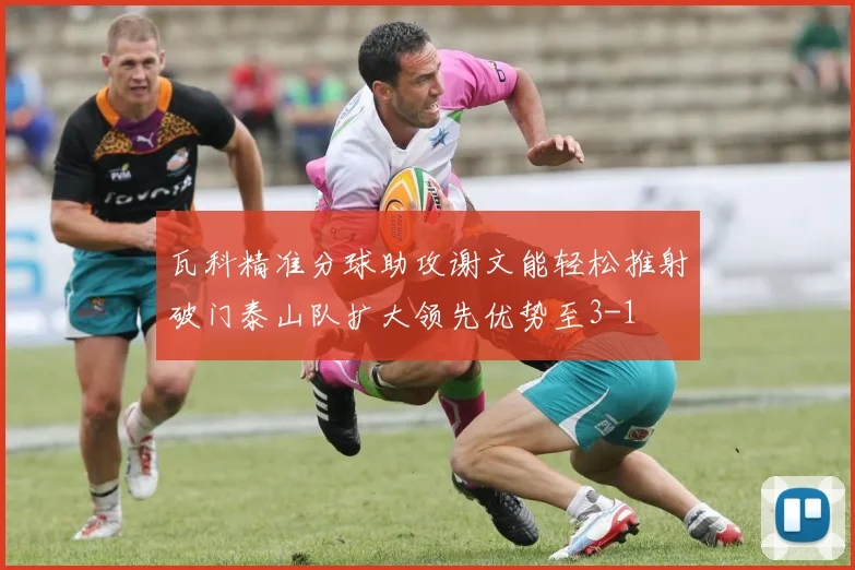 瓦科精准分球助攻谢文能轻松推射破门泰山队扩大领先优势至3-1