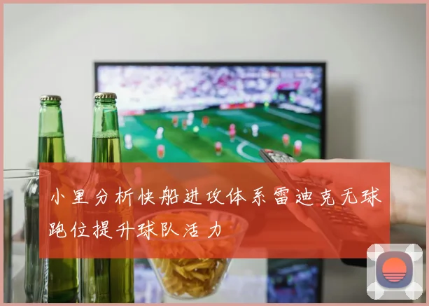 小里分析快船进攻体系雷迪克无球跑位提升球队活力
